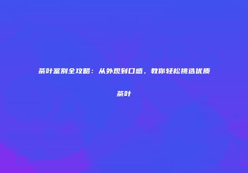 茶叶鉴别全攻略：从外观到口感，教你轻松挑选优质茶叶