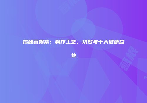 揭秘葛根茶：制作工艺、功效与十大健康益处