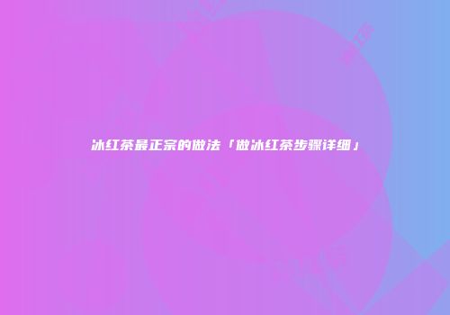 冰红茶最正宗的做法「做冰红茶步骤详细」