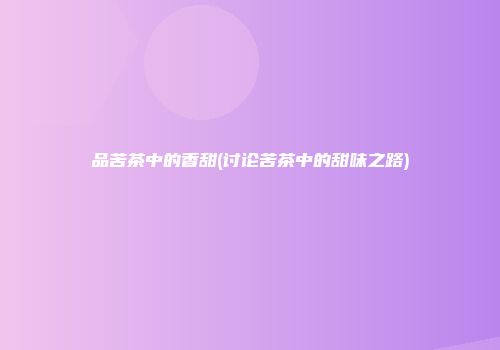 品苦茶中的香甜(讨论苦茶中的甜味之路)
