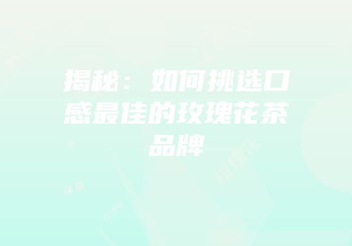 揭秘：如何挑选口感最佳的玫瑰花茶品牌