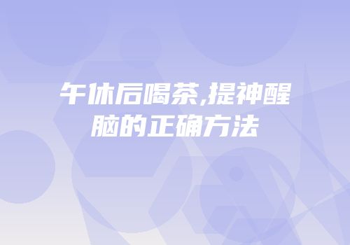午休后喝茶,提神醒脑的正确方法