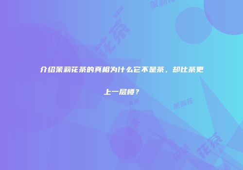 介绍茉莉花茶的真相为什么它不是茶，却比茶更上一层楼？