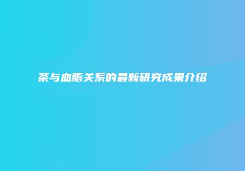 茶与血脂关系的最新研究成果介绍