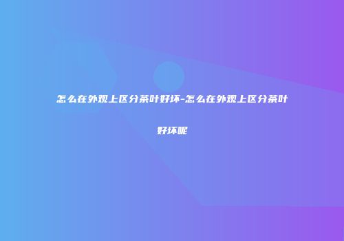 怎么在外观上区分茶叶好坏-怎么在外观上区分茶叶好坏呢