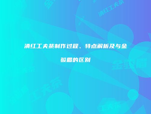 滇红工夫茶制作过程、特点解析及与金骏眉的区别
