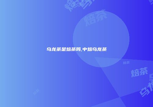 乌龙茶是焙茶吗,中焙乌龙茶