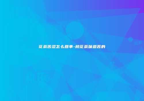 花茶苦涩怎么回事-桃花茶味道苦的