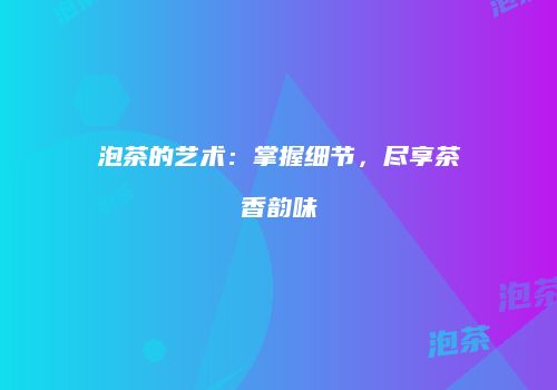 泡茶的艺术：掌握细节，尽享茶香韵味