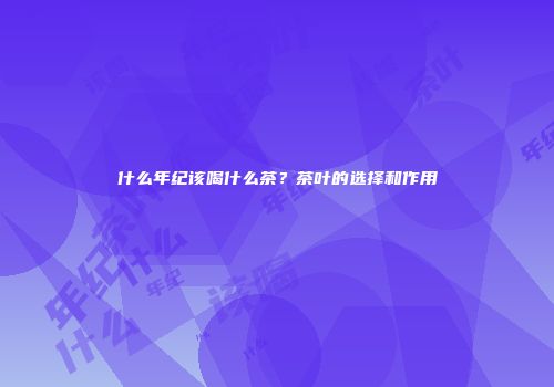 什么年纪该喝什么茶？茶叶的选择和作用