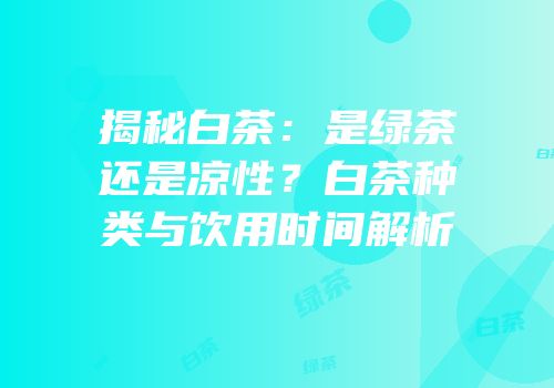 揭秘白茶：是绿茶还是凉性？白茶种类与饮用时间解析