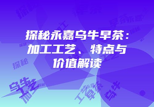 探秘永嘉乌牛早茶：加工工艺、特点与价值解读