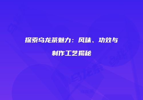 探索乌龙茶魅力：风味、功效与制作工艺揭秘