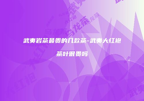 武夷岩茶最贵的几款茶-武夷大红袍茶叶很贵吗