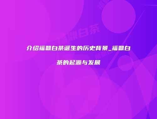 介绍福鼎白茶诞生的历史背景_福鼎白茶的起源与发展