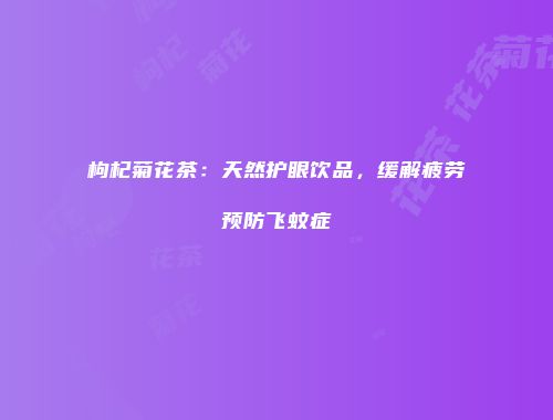 枸杞菊花茶：天然护眼饮品，缓解疲劳预防飞蚊症