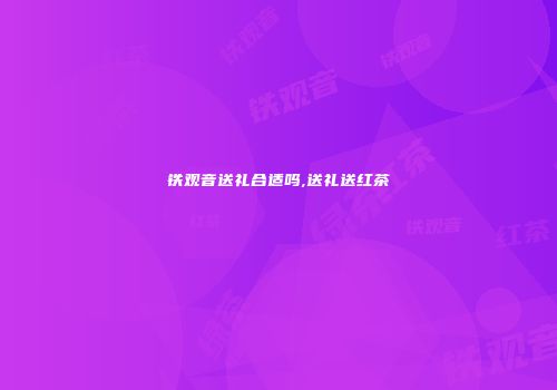 铁观音送礼合适吗,送礼送红茶