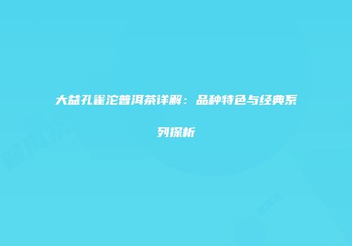 大益孔雀沱普洱茶详解：品种特色与经典系列探析