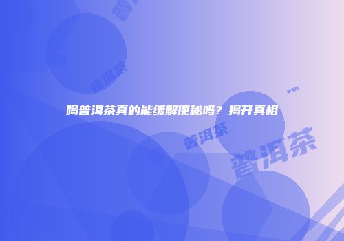 喝普洱茶真的能缓解便秘吗？揭开真相