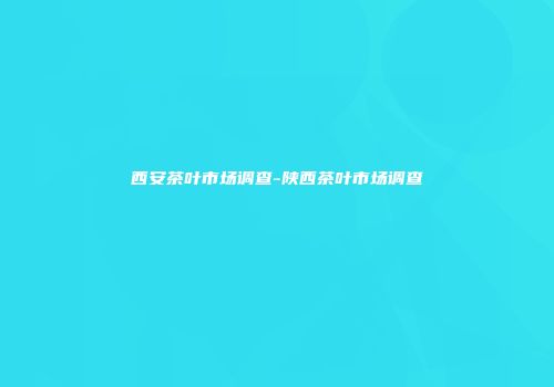 西安茶叶市场调查-陕西茶叶市场调查
