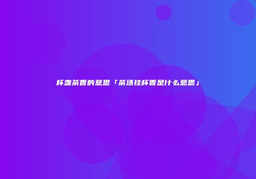杯盏茶香的意思「茶汤挂杯香是什么意思」