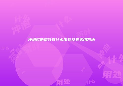 冲泡过的茶叶有什么用处及其妙用方法