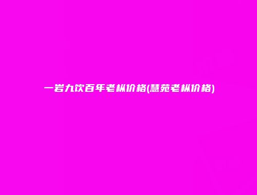 一岩九饮百年老枞价格(慧苑老枞价格)