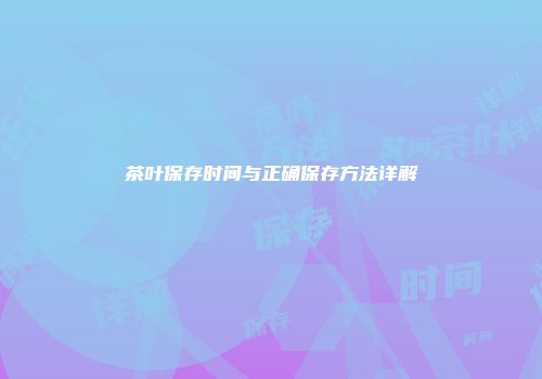 茶叶保存时间与正确保存方法详解