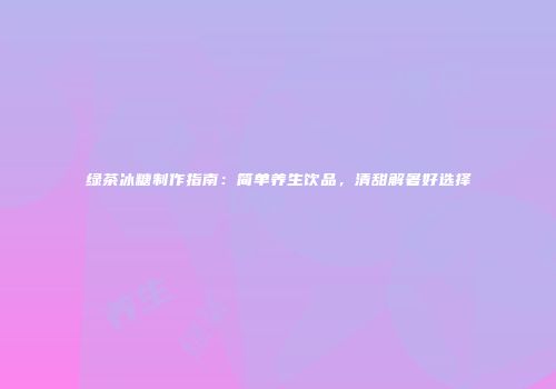 绿茶冰糖制作指南：简单养生饮品，清甜解暑好选择