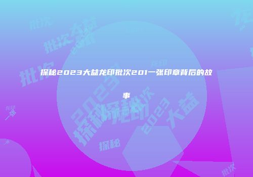 探秘2023大益龙印批次201一张印章背后的故事