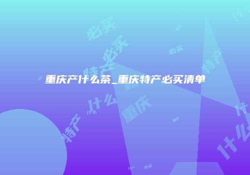重庆产什么茶_重庆特产必买清单