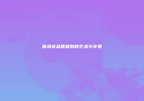 普洱茶品质鉴别的艺术与享受