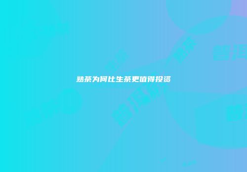 熟茶为何比生茶更值得投资