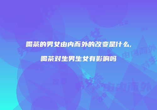 喝茶的男女由内而外的改变是什么,喝茶对生男生女有影响吗