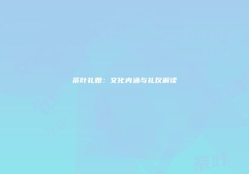 茶叶礼赠：文化内涵与礼仪解读