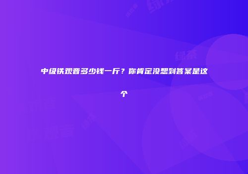 中级铁观音多少钱一斤？你肯定没想到答案是这个