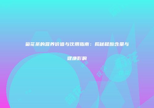菊花茶的营养价值与饮用指南：揭秘鞣酸含量与健康影响