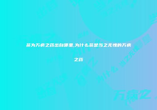 茶为万病之药出自哪里,为什么茶是当之无愧的万病之药