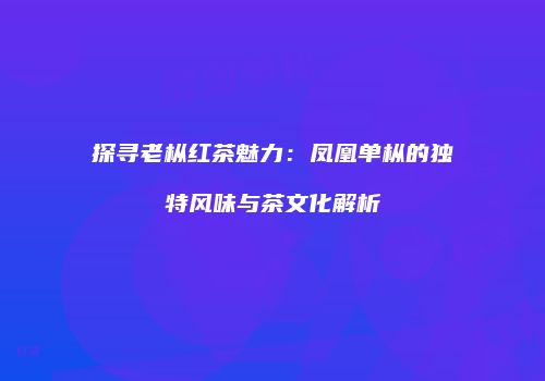 探寻老枞红茶魅力：凤凰单枞的独特风味与茶文化解析