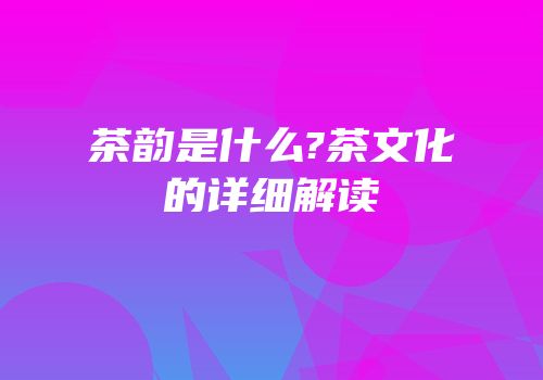 茶韵是什么?茶文化的详细解读