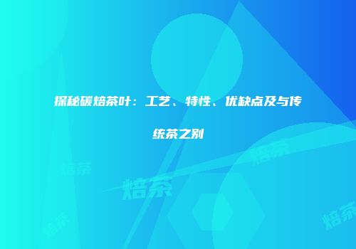 探秘碳焙茶叶：工艺、特性、优缺点及与传统茶之别