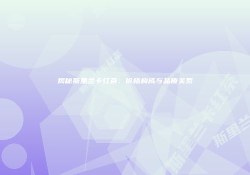 揭秘斯里兰卡红茶：价格构成与品质关系