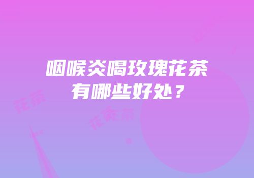 咽喉炎喝玫瑰花茶有哪些好处？