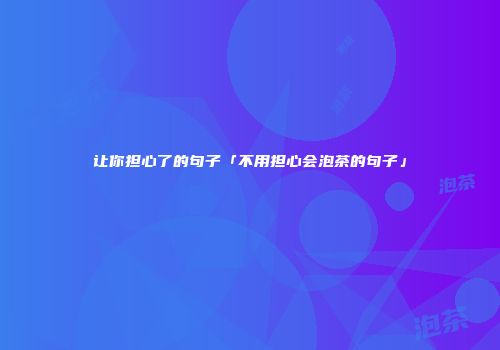 让你担心了的句子「不用担心会泡茶的句子」