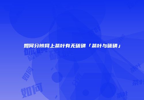 如何分辨网上茶叶有无硫磺「茶叶与硫磺」