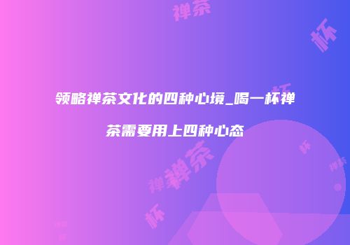 领略禅茶文化的四种心境_喝一杯禅茶需要用上四种心态