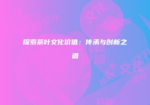 探索茶叶文化价值：传承与创新之道
