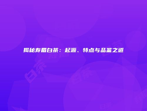 揭秘寿眉白茶：起源、特点与品鉴之道