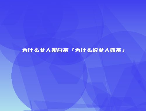 为什么女人如白茶「为什么说女人如茶」