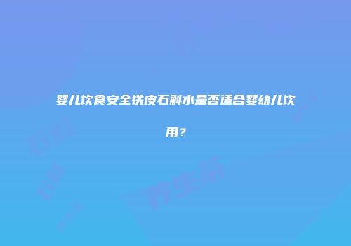 婴儿饮食安全铁皮石斛水是否适合婴幼儿饮用？